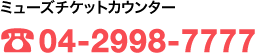 ミューズチケットカウンター：04-2998-7777