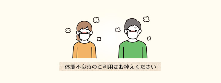 体調不良時のご利用はお控えください