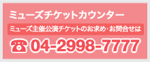 ミューズチケットカウンター：04-2998-7777